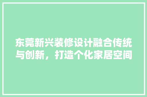 东莞新兴装修设计融合传统与创新，打造个化家居空间