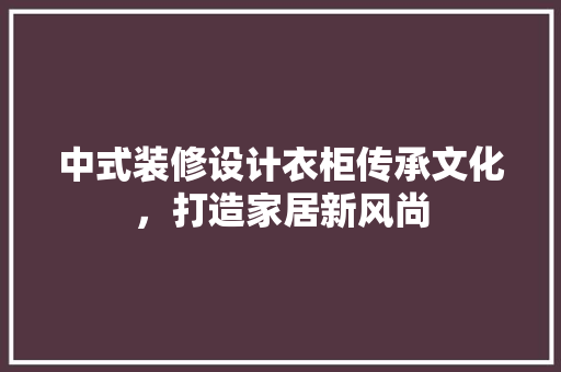 中式装修设计衣柜传承文化，打造家居新风尚