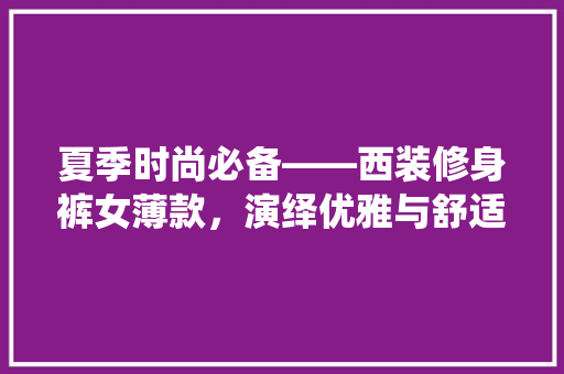 夏季时尚必备——西装修身裤女薄款，演绎优雅与舒适的完美融合