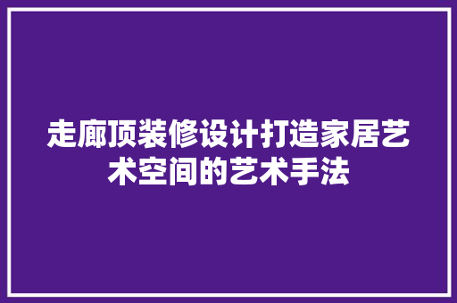 走廊顶装修设计打造家居艺术空间的艺术手法