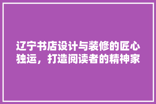 辽宁书店设计与装修的匠心独运，打造阅读者的精神家园