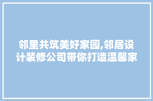 邻里共筑美好家园,邻居设计装修公司带你打造温馨家居
