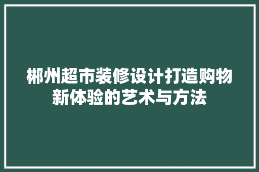 郴州超市装修设计打造购物新体验的艺术与方法