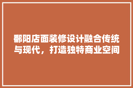 鄱阳店面装修设计融合传统与现代，打造独特商业空间