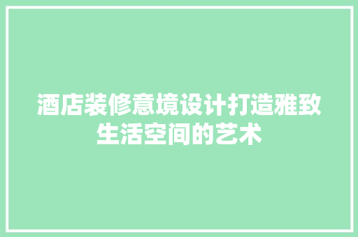 酒店装修意境设计打造雅致生活空间的艺术  第1张