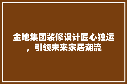 金地集团装修设计匠心独运，引领未来家居潮流