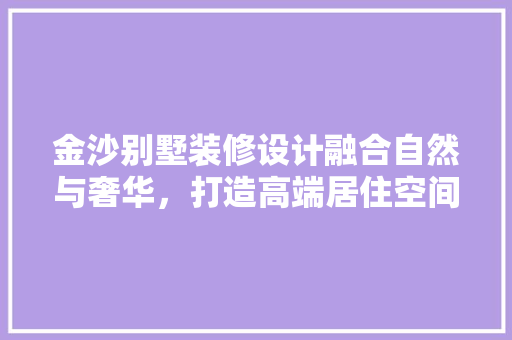 金沙别墅装修设计融合自然与奢华，打造高端居住空间