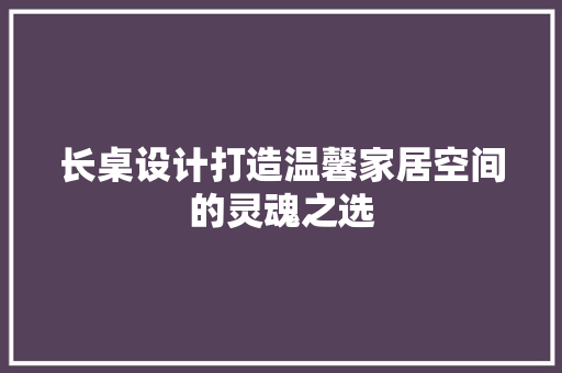 长桌设计打造温馨家居空间的灵魂之选