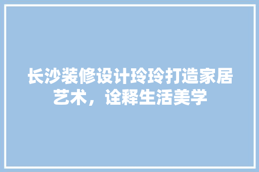 长沙装修设计玲玲打造家居艺术，诠释生活美学  第1张