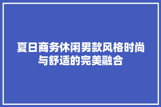 夏日商务休闲男款风格时尚与舒适的完美融合  第1张