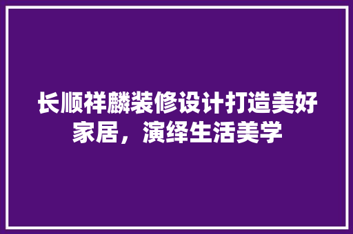 长顺祥麟装修设计打造美好家居，演绎生活美学  第1张