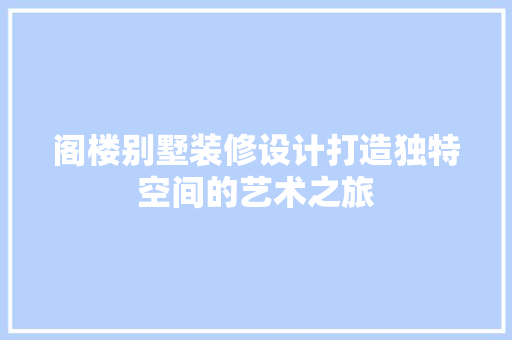 阁楼别墅装修设计打造独特空间的艺术之旅