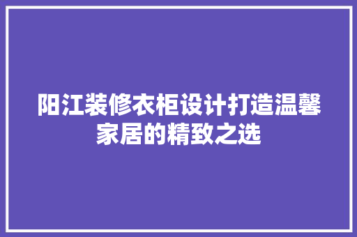 阳江装修衣柜设计打造温馨家居的精致之选  第1张