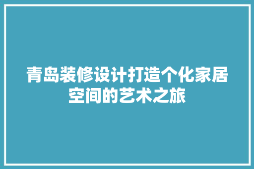 青岛装修设计打造个化家居空间的艺术之旅  第1张