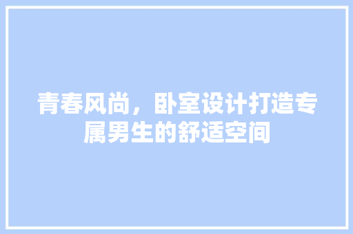青春风尚，卧室设计打造专属男生的舒适空间