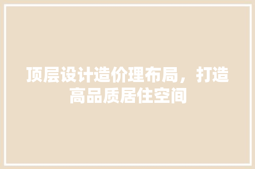 顶层设计造价理布局，打造高品质居住空间