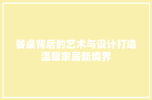 餐桌背后的艺术与设计打造温馨家居新境界