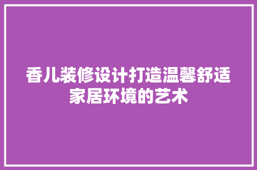 香儿装修设计打造温馨舒适家居环境的艺术