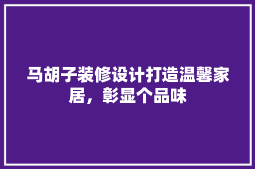 马胡子装修设计打造温馨家居，彰显个品味