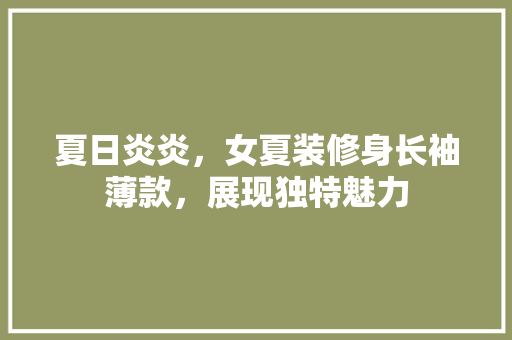 夏日炎炎，女夏装修身长袖薄款，展现独特魅力