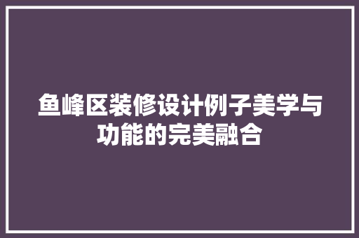 鱼峰区装修设计例子美学与功能的完美融合