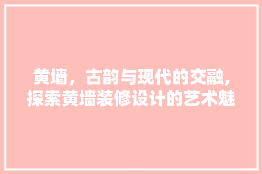 黄墙，古韵与现代的交融,探索黄墙装修设计的艺术魅力