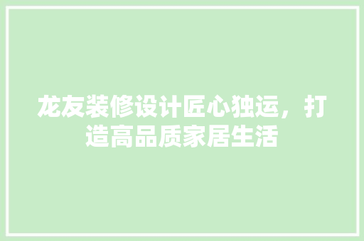 龙友装修设计匠心独运，打造高品质家居生活