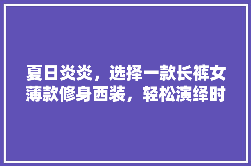 夏日炎炎，选择一款长裤女薄款修身西装，轻松演绎时尚与舒适的完美融合  第1张