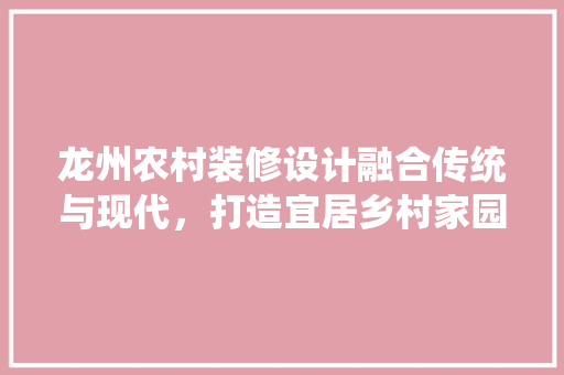 龙州农村装修设计融合传统与现代，打造宜居乡村家园  第1张