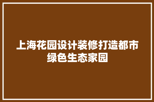 上海花园设计装修打造都市绿色生态家园