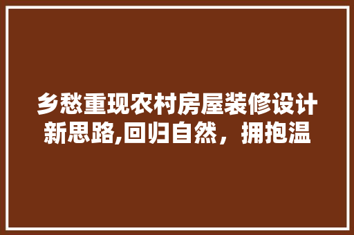 乡愁重现农村房屋装修设计新思路,回归自然，拥抱温馨