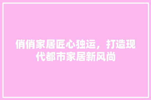 俏俏家居匠心独运，打造现代都市家居新风尚