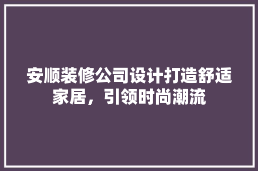 安顺装修公司设计打造舒适家居，引领时尚潮流