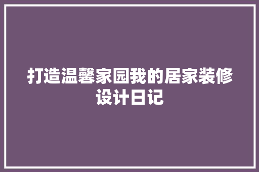 打造温馨家园我的居家装修设计日记  第1张