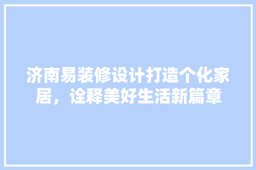 济南易装修设计打造个化家居，诠释美好生活新篇章