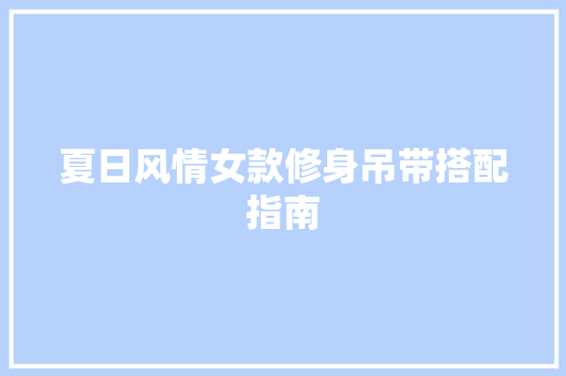 夏日风情女款修身吊带搭配指南  第1张