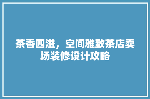 茶香四溢，空间雅致茶店卖场装修设计攻略  第1张