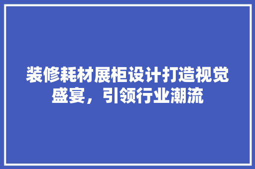 装修耗材展柜设计打造视觉盛宴，引领行业潮流  第1张
