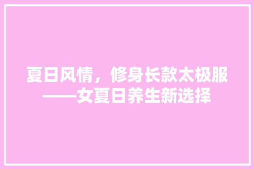 夏日风情，修身长款太极服——女夏日养生新选择