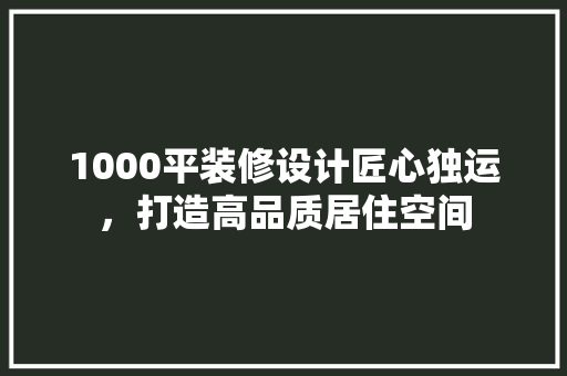 1000平装修设计匠心独运，打造高品质居住空间