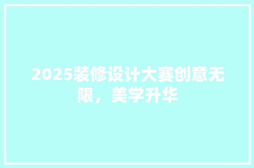 2025装修设计大赛创意无限，美学升华