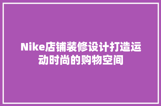 Nike店铺装修设计打造运动时尚的购物空间
