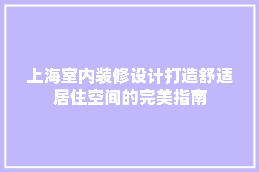 上海室内装修设计打造舒适居住空间的完美指南