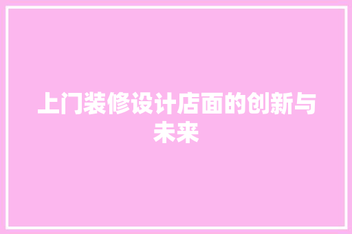 上门装修设计店面的创新与未来  第1张