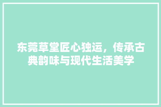 东莞草堂匠心独运，传承古典韵味与现代生活美学  第1张