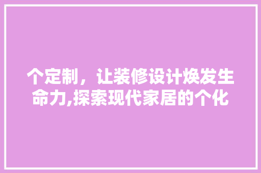 个定制，让装修设计焕发生命力,探索现代家居的个化之路