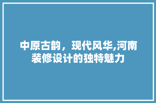 中原古韵，现代风华,河南装修设计的独特魅力