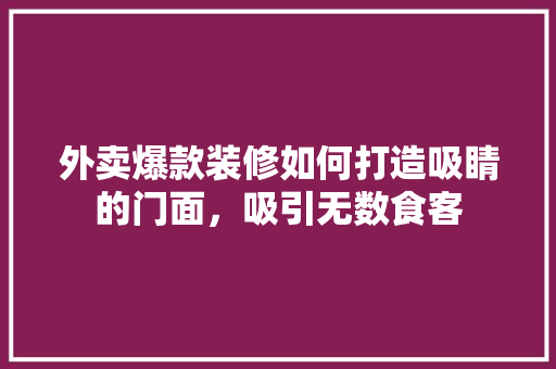 外卖爆款装修如何打造吸睛的门面，吸引无数食客