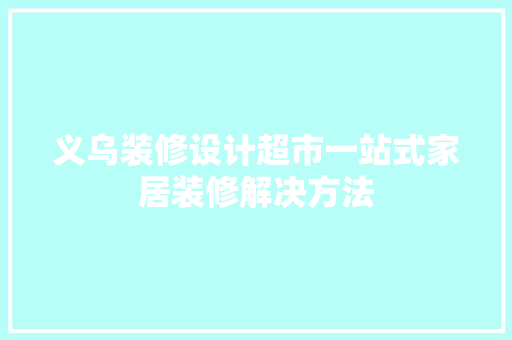 义乌装修设计超市一站式家居装修解决方法