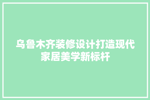 乌鲁木齐装修设计打造现代家居美学新标杆